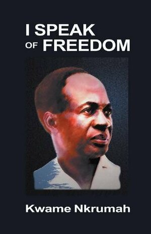 I Speak of Freedom: A Statement of African Ideology by Kwame Nkrumah