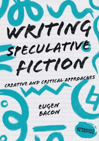 Writing Speculative Fiction: Creative and Critical Approaches by Eugen Bacon