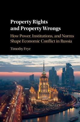 Property Rights and Property Wrongs: How Power, Institutions, and Norms Shape Economic Conflict in Russia by Timothy Frye