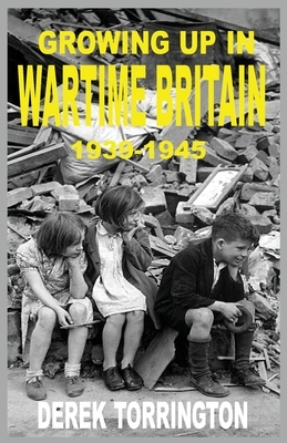 Growing Up in Wartime Britain 1939-1945 by Derek Torrington