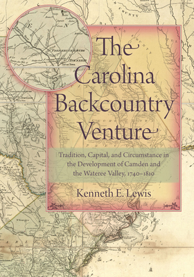 The Carolina Backcountry Venture: Tradition, Capital, and Circumstance in the Development of Camden and the Wateree Valley, 1740-1810 by Kenneth E. Lewis