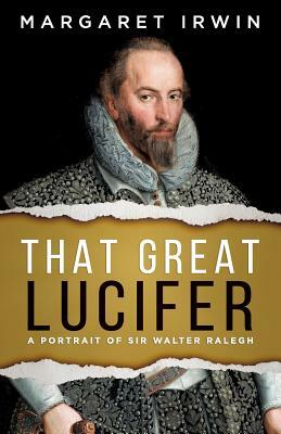 That Great Lucifer: A Portrait of Sir Walter Ralegh by Margaret Irwin