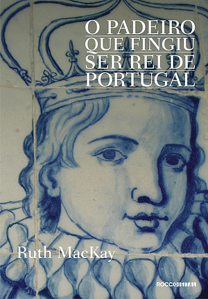 O Padeiro Que Fingiu Ser Rei de Portugal by Ruth MacKay