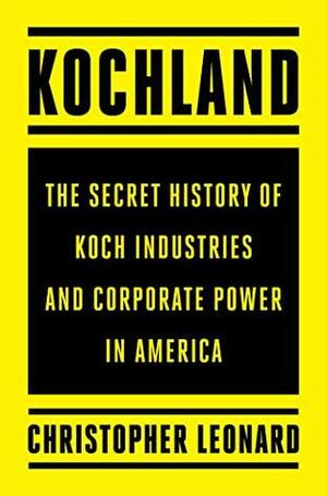 Kochland: The Secret History of Koch Industries and Corporate Power in America by Christopher Leonard