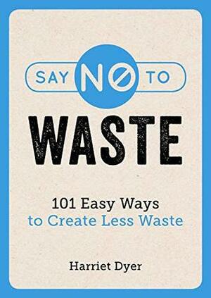 Say No to Waste: 101 Easy Ways to Create Less Waste by Harriet Dyer