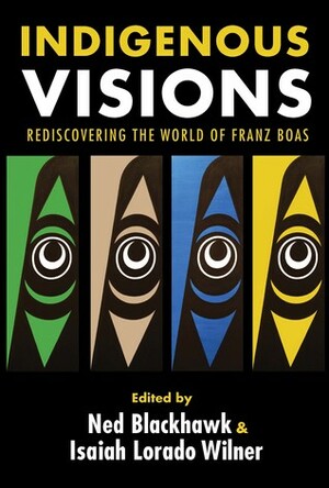 Indigenous Visions: Rediscovering the World of Franz Boas by Ned Blackhawk, Isaiah Lorado Wilner