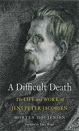 Difficult Death: The Life and Work of Jens Peter Jacobsen by James Wood, Morten Høi Jensen