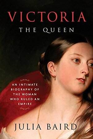 Victoria The Queen: An Intimate Biography of the Woman Who Ruled an Empire by Julia Baird