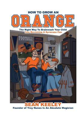 How to Grow an Orange: The Right Way to Brainwash Your Child Into Becoming a Syracuse Fan by Sean M. Keeley