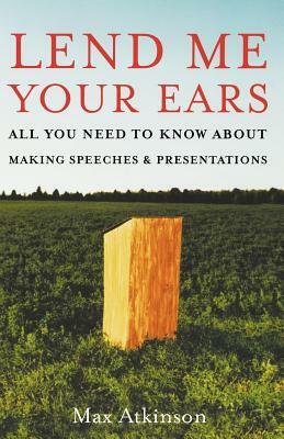 Lend Me Your Ears: All You Need to Know about Making Speeches and Presentations by J. Maxwell Atkinson