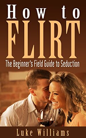 How to Flirt: The Beginner's Field Guide to Seduction (Become a Master of Communication, Influence, and Leadership Book 2) by Luke Williams