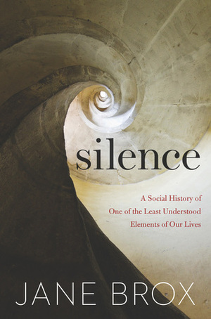 Silence: A Social History of One of the Least Understood Elements of Our Lives by Jane Brox