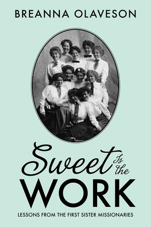 Sweet Is the Work: Lessons from the First Sister Missionaries by Breanna Olaveson