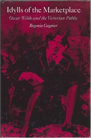 Idylls of the Marketplace: Oscar Wilde and the Victorian Public by Regenia Gagnier