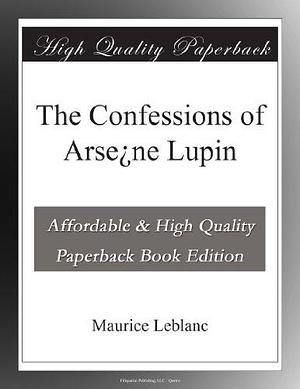 The Confessions of Arse¿ne Lupin by Maurice Leblanc, Maurice Leblanc