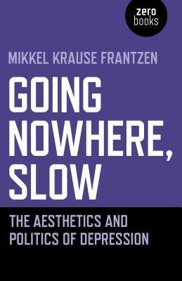 Going Nowhere, Slow: The Aesthetics and Politics of Depression by Mikkel Krause Frantzen