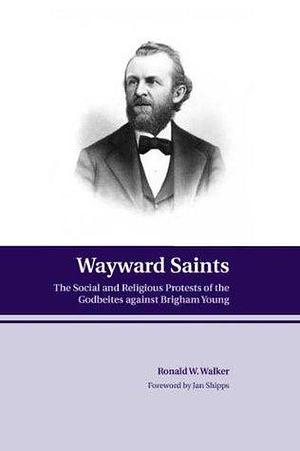 Wayward Saints: The Social and Religious Protests of the Godbeites against Brigham Young by Ronald W. Walker, Ronald W. Walker