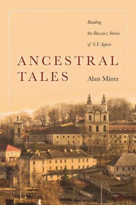 Ancestral Tales: Reading the Buczacz Stories of S.Y. Agnon by Alan Mintz