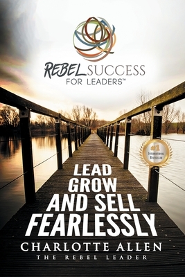 Rebel Success for Leaders: Lead, Grow and Sell Fearlessly by Charlotte Allen