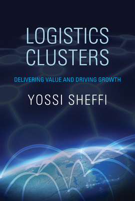 Logistics Clusters: Delivering Value and Driving Growth by Yossi Sheffi