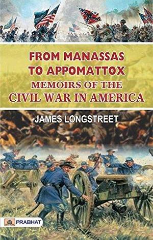 From Manassas to Appomattox: Memoirs of the Civil War in America: Longstreet's Personal Account of the Civil War by James Longstreet, James Longstreet