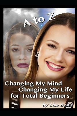 A to Z Changing My Mind Changing My Life for Total Beginners by Lisa Bond