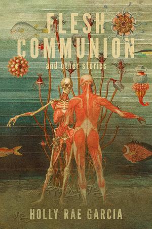 Flesh Communion and Other Stories by Holly Rae Garcia