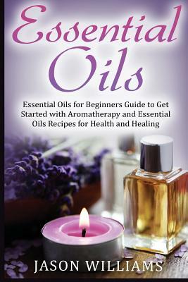 Essential Oils: Essential Oils for Beginners Guide to Get Started with Aromatherapy and Essential Oils Recipes for Health and Healing by Jason Williams