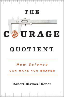 The Courage Quotient: How Science Can Make You Braver by Robert Biswas-Diener