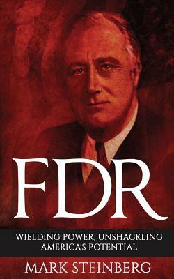 FDR: Wielding Power, Unshackling America's Potential by Mark Steinberg