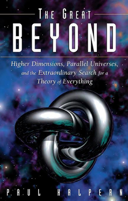 The Great Beyond: Higher Dimensions, Parallel Universes and the Extraordinary Search for a Theory of Everything by Paul Halpern