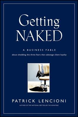 Getting Naked: A Business Fable about Shedding the Three Fears That Sabotage Client Loyalty by Patrick Lencioni