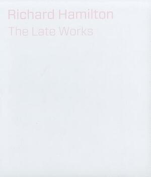 Richard Hamilton: The Late Works by Michael Bracewell, Christopher Riopelle