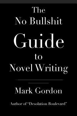 The No Bullshit Guide to Novel Writing: This simple, easy to understand book will give you the motivation and tips to help you get that novel finished by Mark Gordon