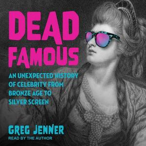 Dead Famous: An Unexpected History of Celebrity from Bronze Age to Silver Screen by Greg Jenner