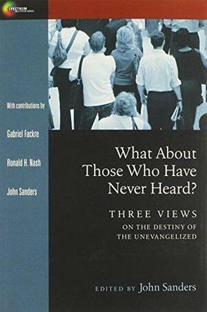 What About Those Who Have Never Heard? Three Views on the Destiny of the Unevangelized by John Sanders, Ronald H. Nash