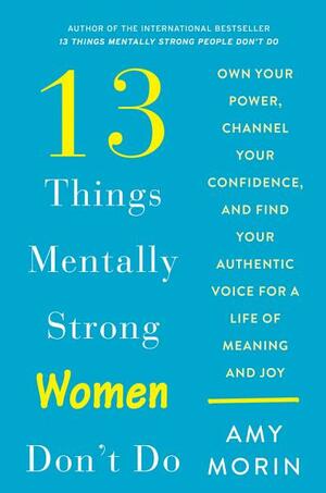 13 Things Mentally Strong Women Don't Do: Own Your Power, Channel Your Confidence, and Find Your Authentic Voice for a Life of Meaning and Joy by Amy Morin