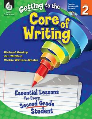 Getting to the Core of Writing: Essential Lessons for Every Second Grade Student: Essential Lessons for Every Second Grade Student by Jan McNeel, Richard Gentry, Vickie Wallace-Nesler