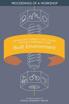 Advancing Obesity Solutions Through Investments in the Built Environment: Proceedings of a Workshop by National Academies of Sciences Engineeri, Food and Nutrition Board, Health and Medicine Division