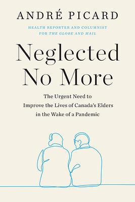 Neglected No More: The Urgent Need to Improve the Lives of Canada's Elders in the Wake of a Pandemic by Andre Picard