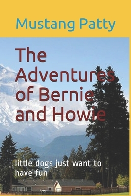 The Adventures of Bernie and Howie: little dogs just want to have fun by Mustang Patty