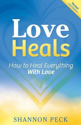 Love Heals: How to Heal Everything with Love by Shannon Peck