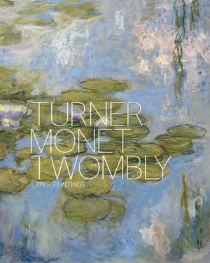 Turner Monet Twombly: Later Paintings by Jeremy Lewison