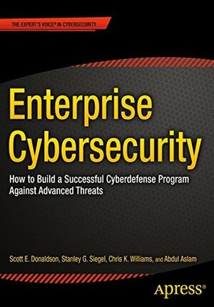 Enterprise Cybersecurity: How to Build a Successful Cyberdefense Program Against Advanced Threats by Abdul Aslam, Chris K. Williams, Stanley G. Siegel, Scott E. Donaldson