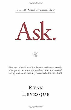 Ask: The Counterintuitive Online Method to Discover Exactly What Your Customers Want to Buy...Create a Mass of Raving Fans...and Take Any Business to the NextLevel by Ryan Levesque