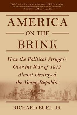 America on the Brink: How the Political Struggle Over the War of 1812 Almost Destroyed the Young Republic by Richard Buel