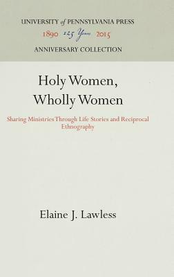 Holy Women, Wholly Women: Sharing Ministries Through Life Stories and Reciprocal Ethnography by Elaine J. Lawless