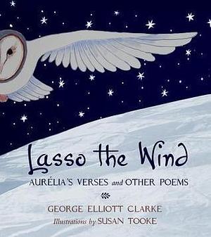 Lasso the Wind: Aurelia's Verses and other Poems by George Elliott Clarke, Susan Tooke