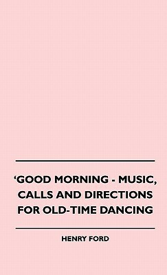 Good Morning - Music, Calls And Directions For Old-Time Dancing by Henry Ford