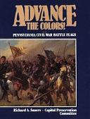 Advance the Colors!: Pennsylvania Civil War Battle Flags, Volume 1 by Richard Allen Sauers, Pennsylvania. Capitol Preservation Committee